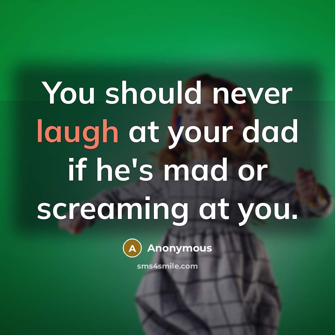 “You should never laugh at your dad if he's mad or screaming at you.” quote by Anonymous