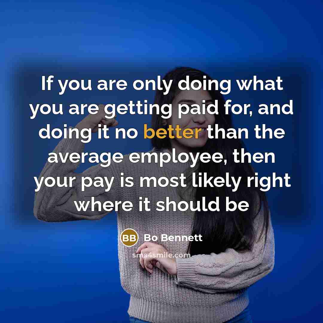 “If you are only doing what you are getting paid for, and doing it no better than the average employee, then your pay is most likely right where it should be” quote by Bo Bennett