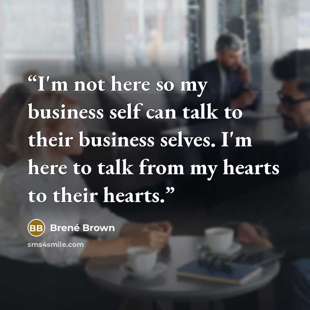 “I'm not here so my business self can talk to their business selves. I'm here to talk from my hearts to their hearts.” quote by Brené Brown