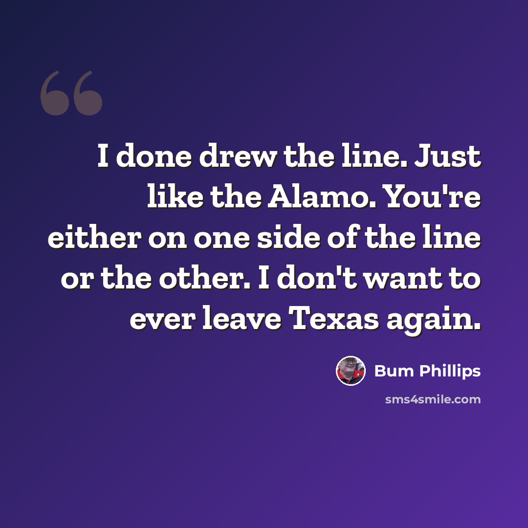 “I done drew the line. Just like the Alamo. You're either on one side of the line or the other. I don't want to ever leave Texas again.” quote by Bum Phillips