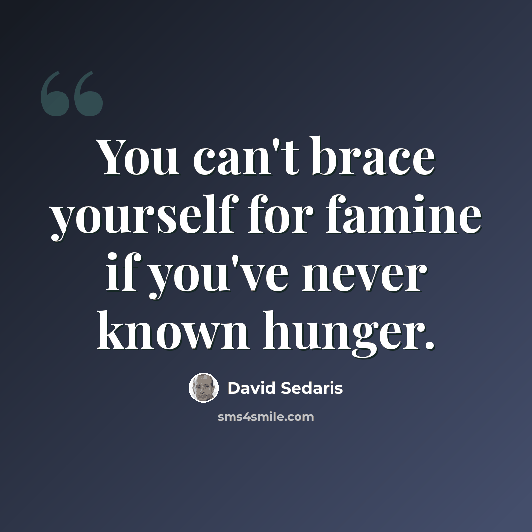 “You can't brace yourself for famine if you've never known hunger.” quote by David Sedaris