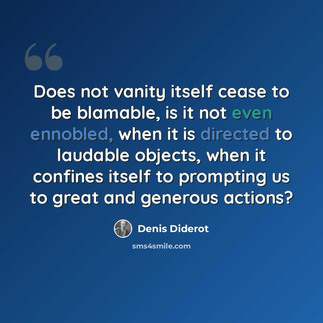 “Does not vanity itself cease to be blamable, is it not even ennobled, when it is directed to laudable objects, when it confines itself to prompting us to great and generous actions?” quote by Denis Diderot