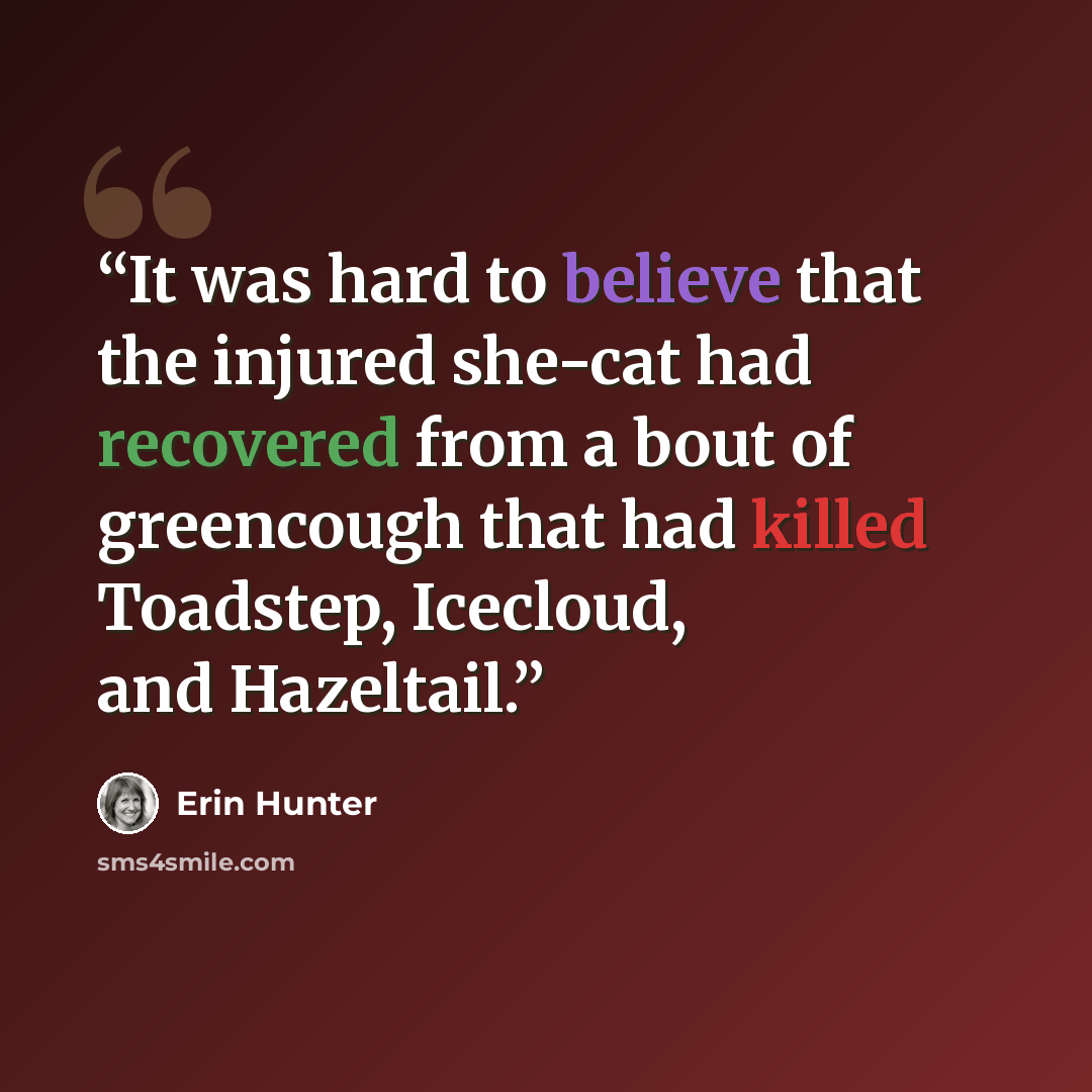 “It was hard to believe that the injured she-cat had recovered from a bout of greencough that had killed Toadstep, Icecloud, and Hazeltail.” quote by Erin Hunter