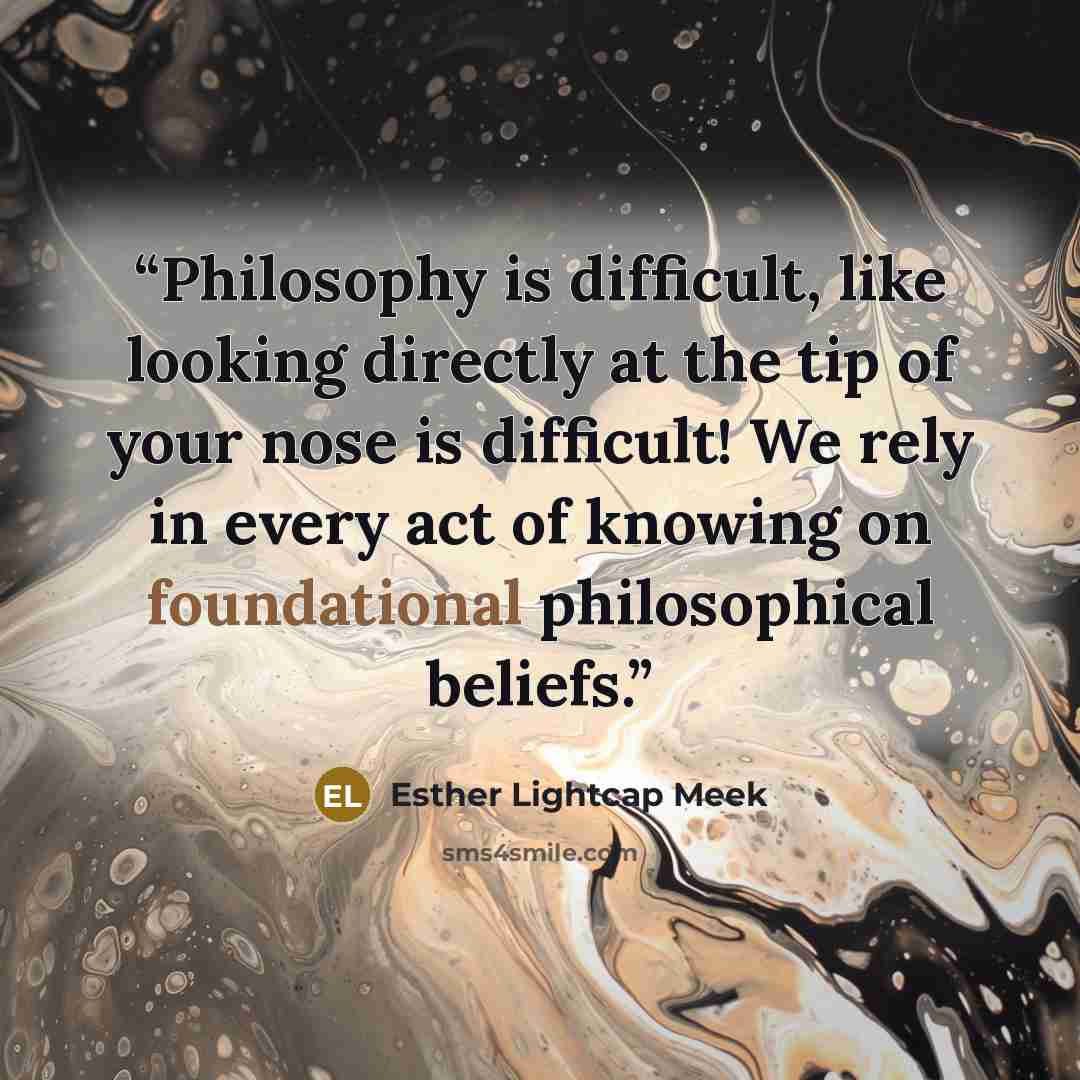 “Philosophy is difficult, like looking directly at the tip of your nose is difficult! We rely in every act of knowing on foundational philosophical beliefs.” quote by Esther Lightcap Meek