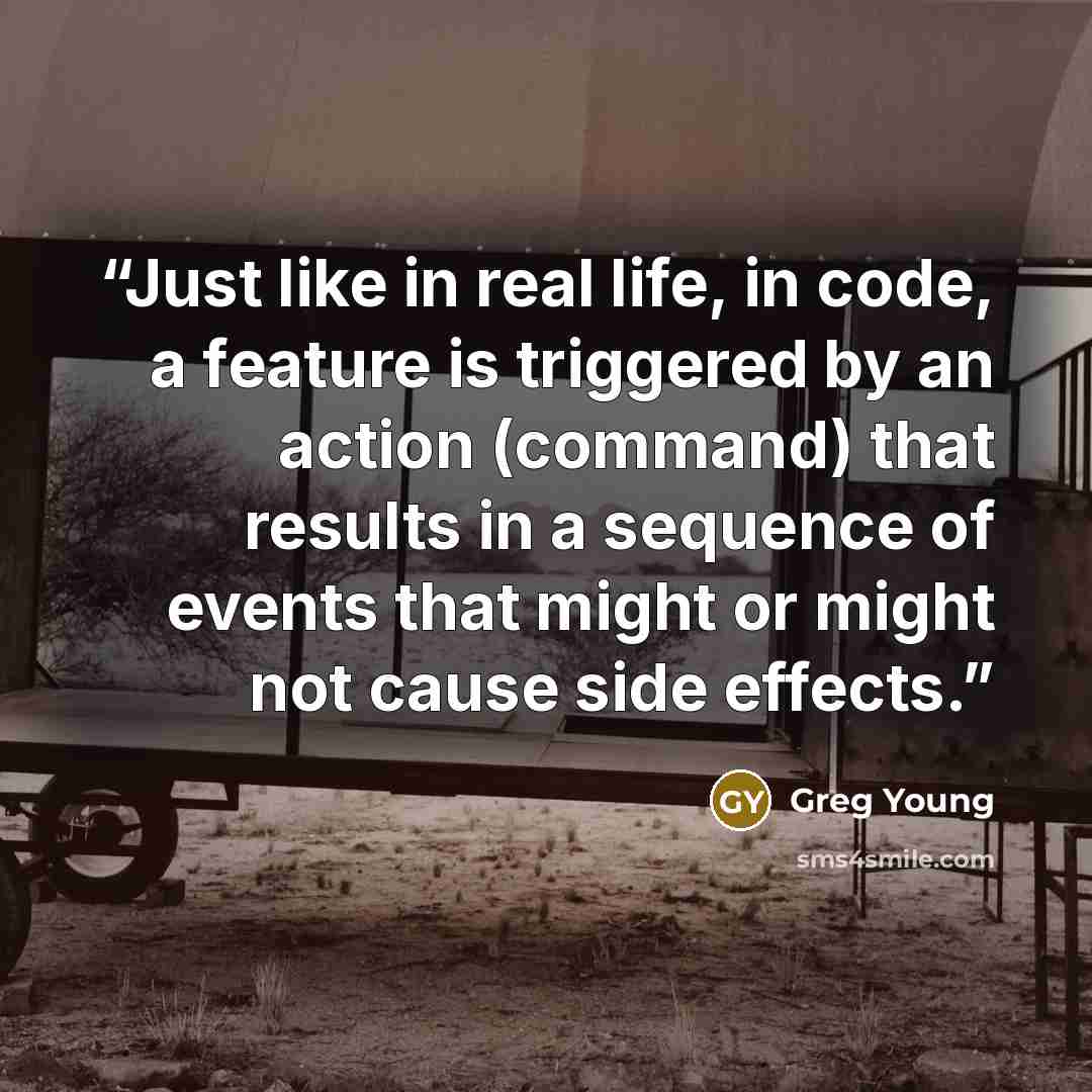 “Just like in real life, in code, a feature is triggered by an action (command) that results in a sequence of events that might or might not cause side effects.” quote by Greg Young