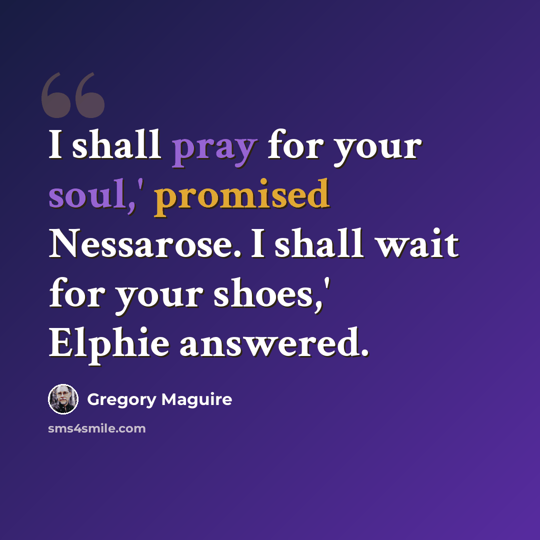 “I shall pray for your soul,' promised Nessarose. I shall wait for your shoes,' Elphie answered.” quote by Gregory Maguire