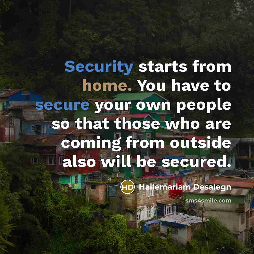 “Security starts from home. You have to secure your own people so that those who are coming from outside also will be secured.” quote by Hailemariam Desalegn