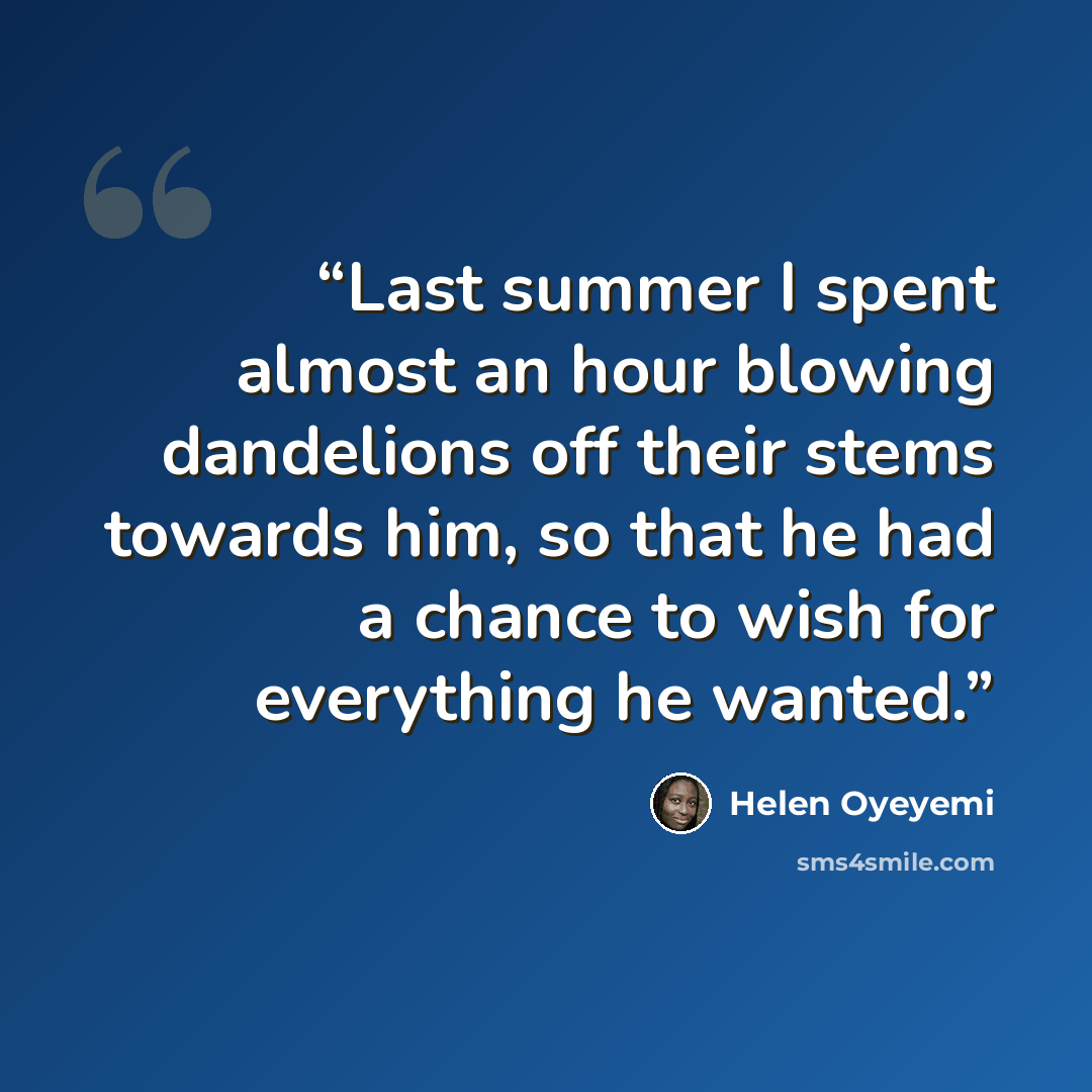 “Last summer I spent almost an hour blowing dandelions off their stems towards him, so that he had a chance to wish for everything he wanted.” quote by Helen Oyeyemi
