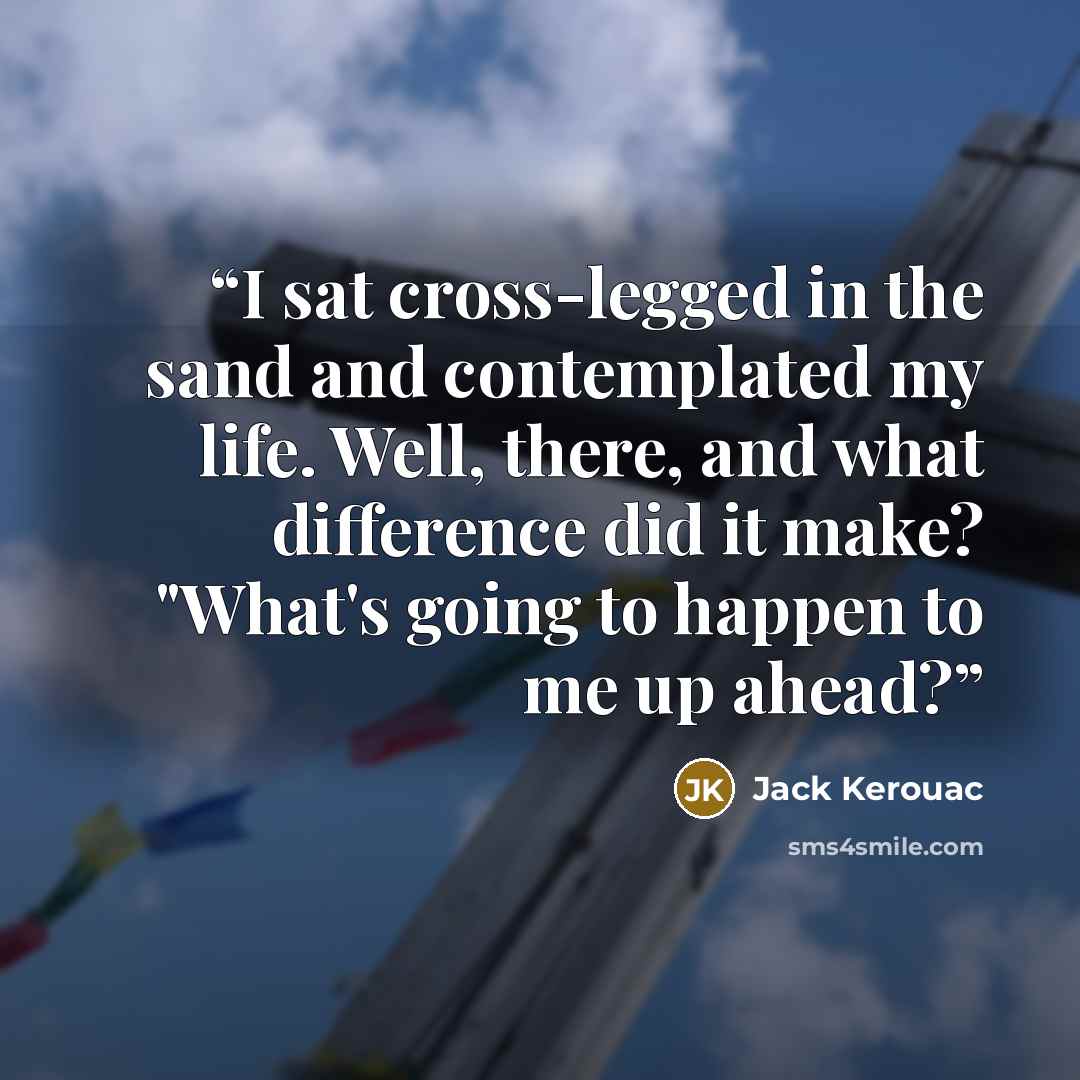 “I sat cross-legged in the sand and contemplated my life. Well, there, and what difference did it make? "What's going to happen to me up ahead?” quote by Jack Kerouac