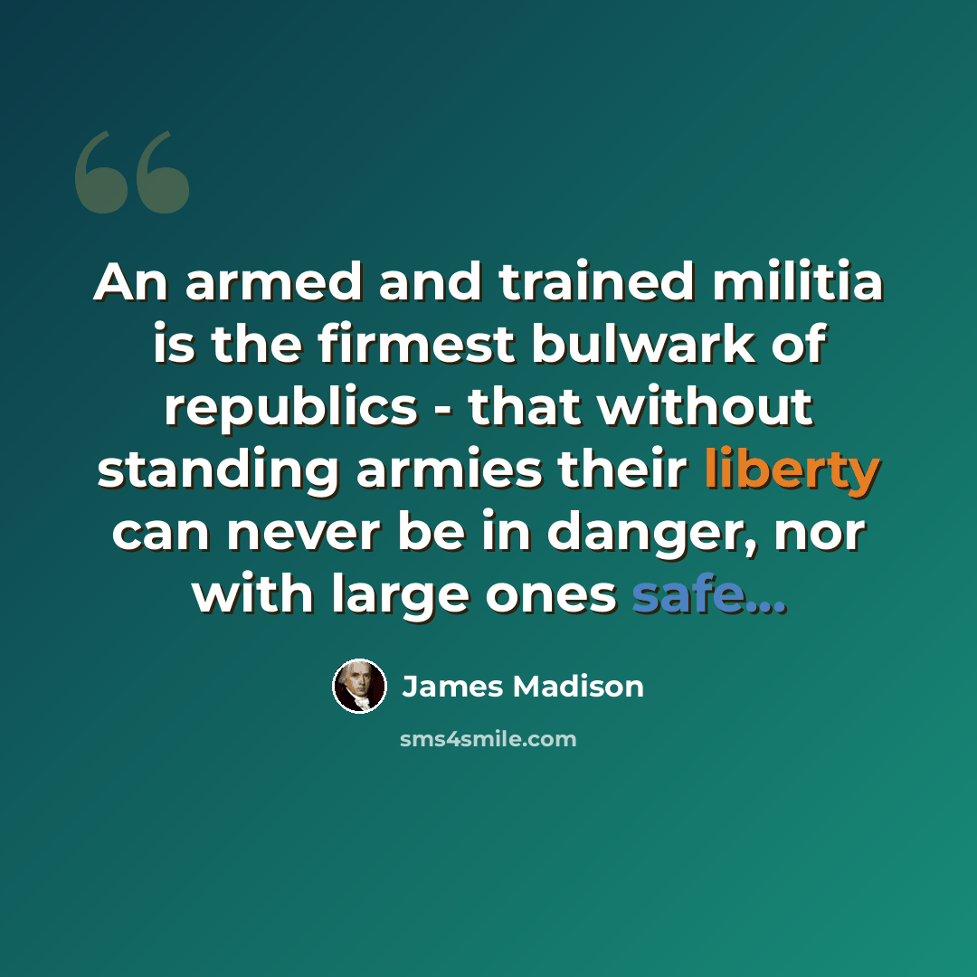 “An armed and trained militia is the firmest bulwark of republics - that without standing armies their liberty can never be in danger, nor with large ones safe...” quote by James Madison