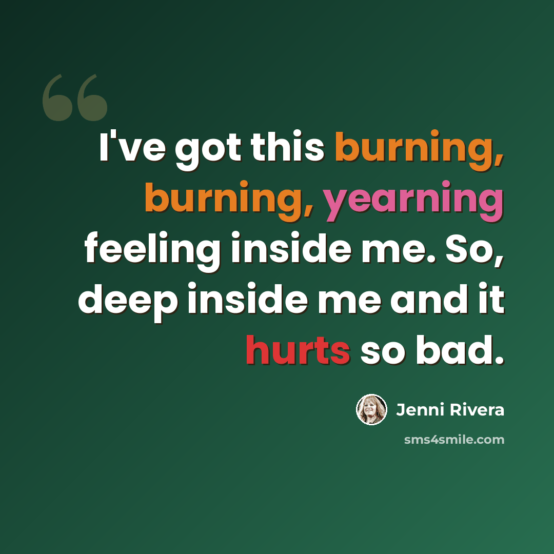 “I've got this burning, burning, yearning feeling inside me. So, deep inside me and it hurts so bad.” quote by Jenni Rivera