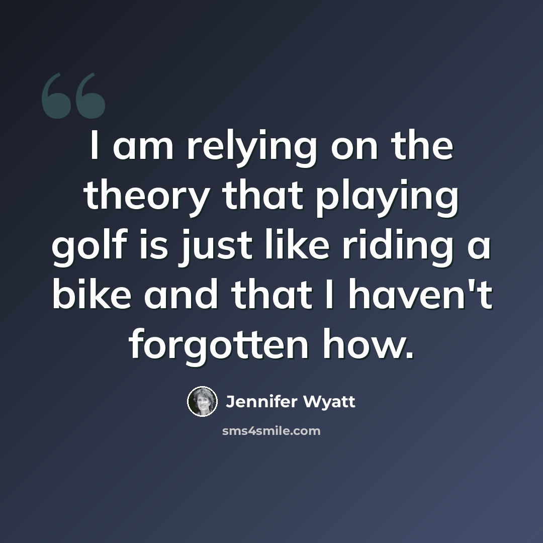 “I am relying on the theory that playing golf is just like riding a bike and that I haven't forgotten how.” quote by Jennifer Wyatt