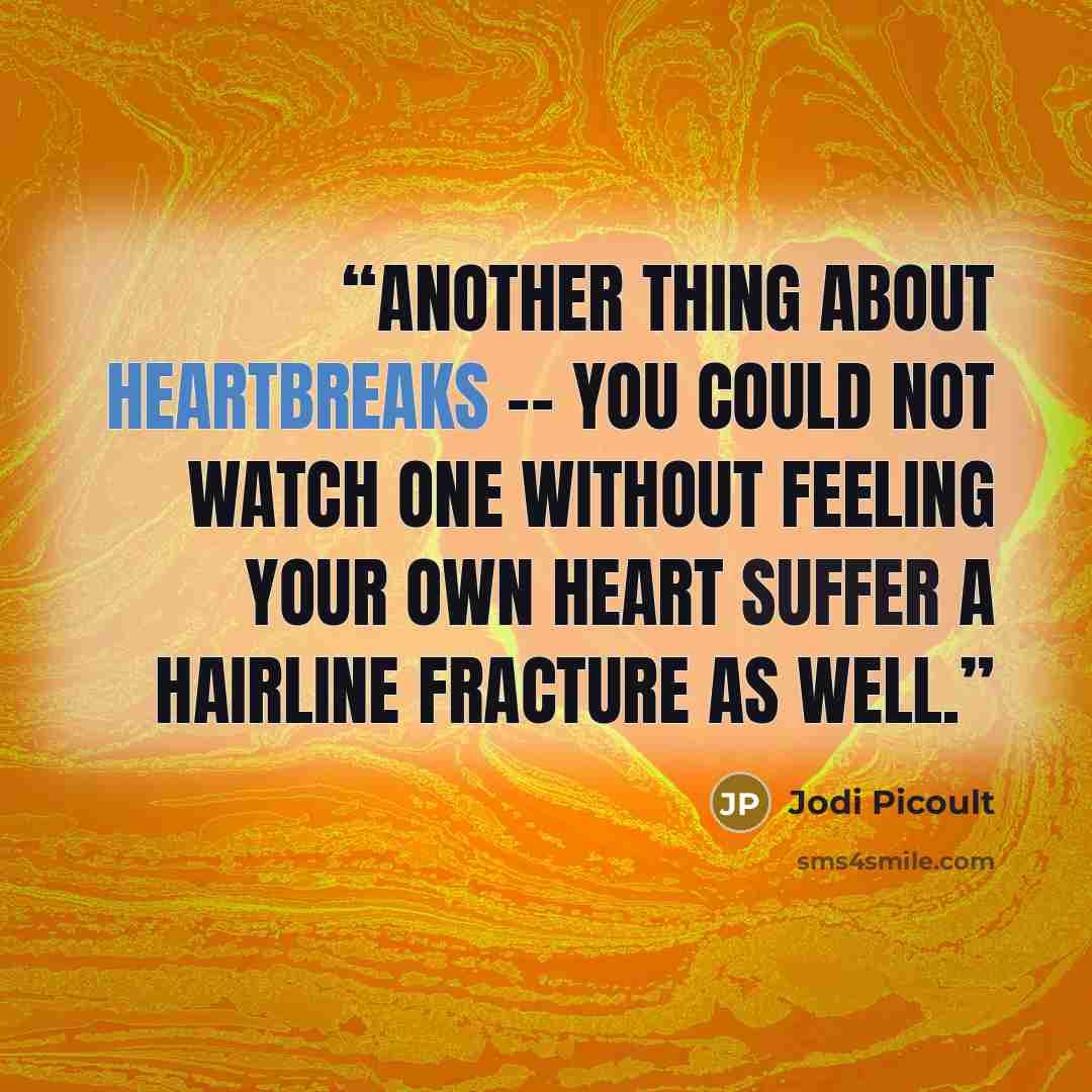 “Another thing about heartbreaks -- you could not watch one without feeling your own heart suffer a hairline fracture as well.” quote by Jodi Picoult
