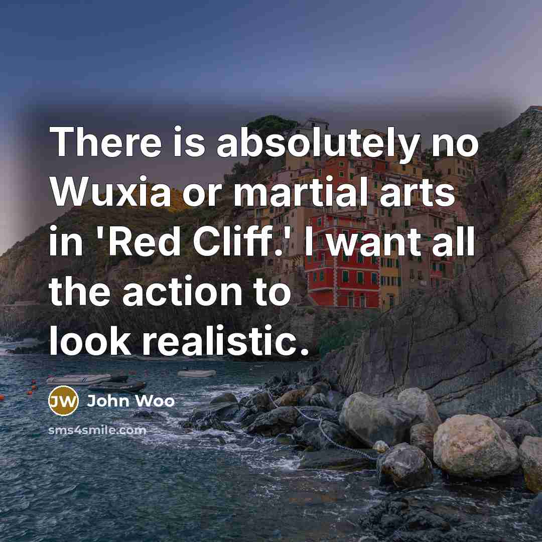 “There is absolutely no Wuxia or martial arts in 'Red Cliff.' I want all the action to look realistic.” quote by John Woo