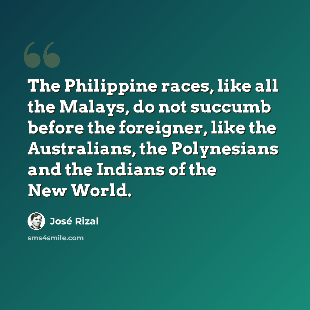 “The Philippine races, like all the Malays, do not succumb before the foreigner, like the Australians, the Polynesians and the Indians of the New World.” quote by Jose Rizal