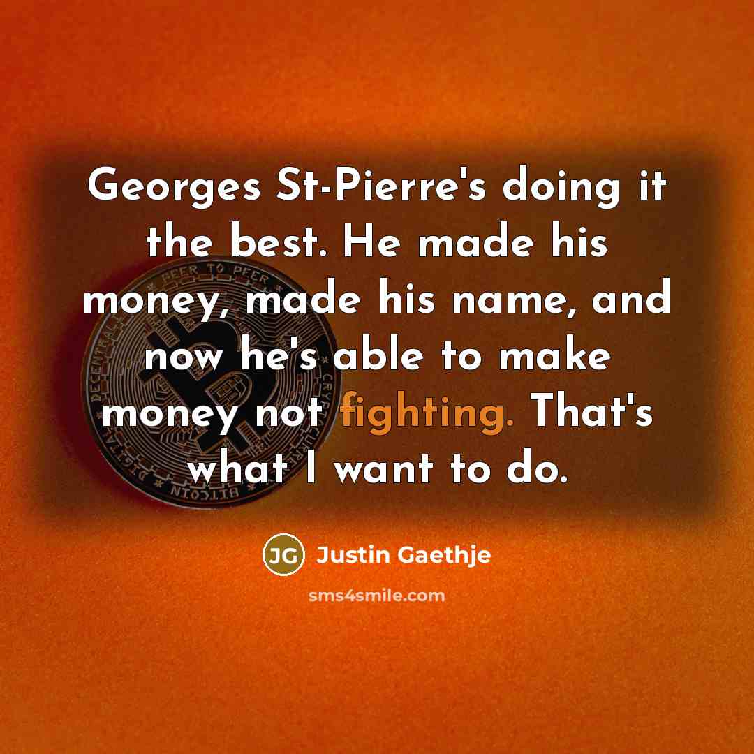 “Georges St-Pierre's doing it the best. He made his money, made his name, and now he's able to make money not fighting. That's what I want to do.” quote by Justin Gaethje