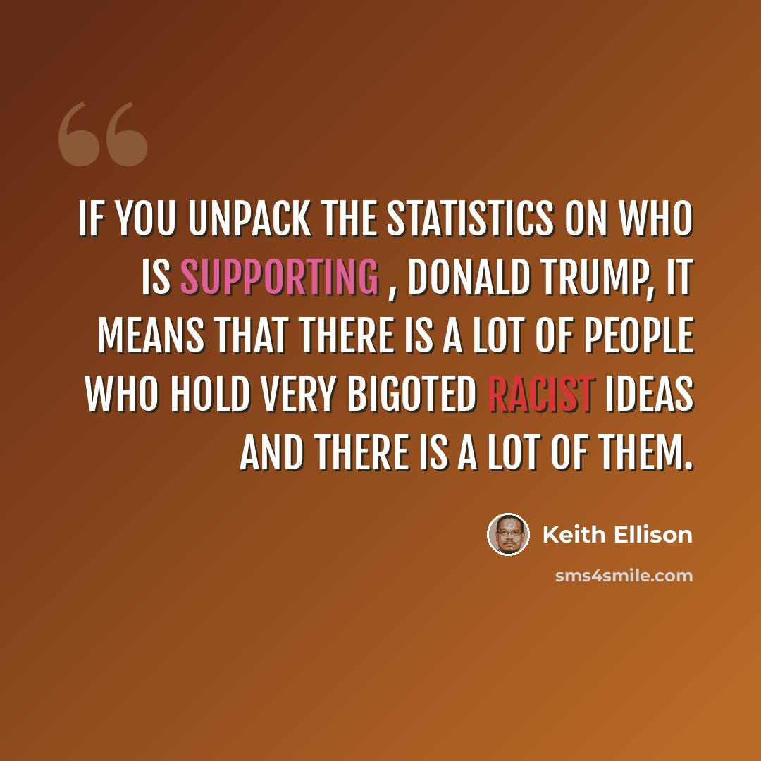 “If you unpack the statistics on who is supporting , Donald Trump, it means that there is a lot of people who hold very bigoted racist ideas and there is a lot of them.” quote by Keith Ellison