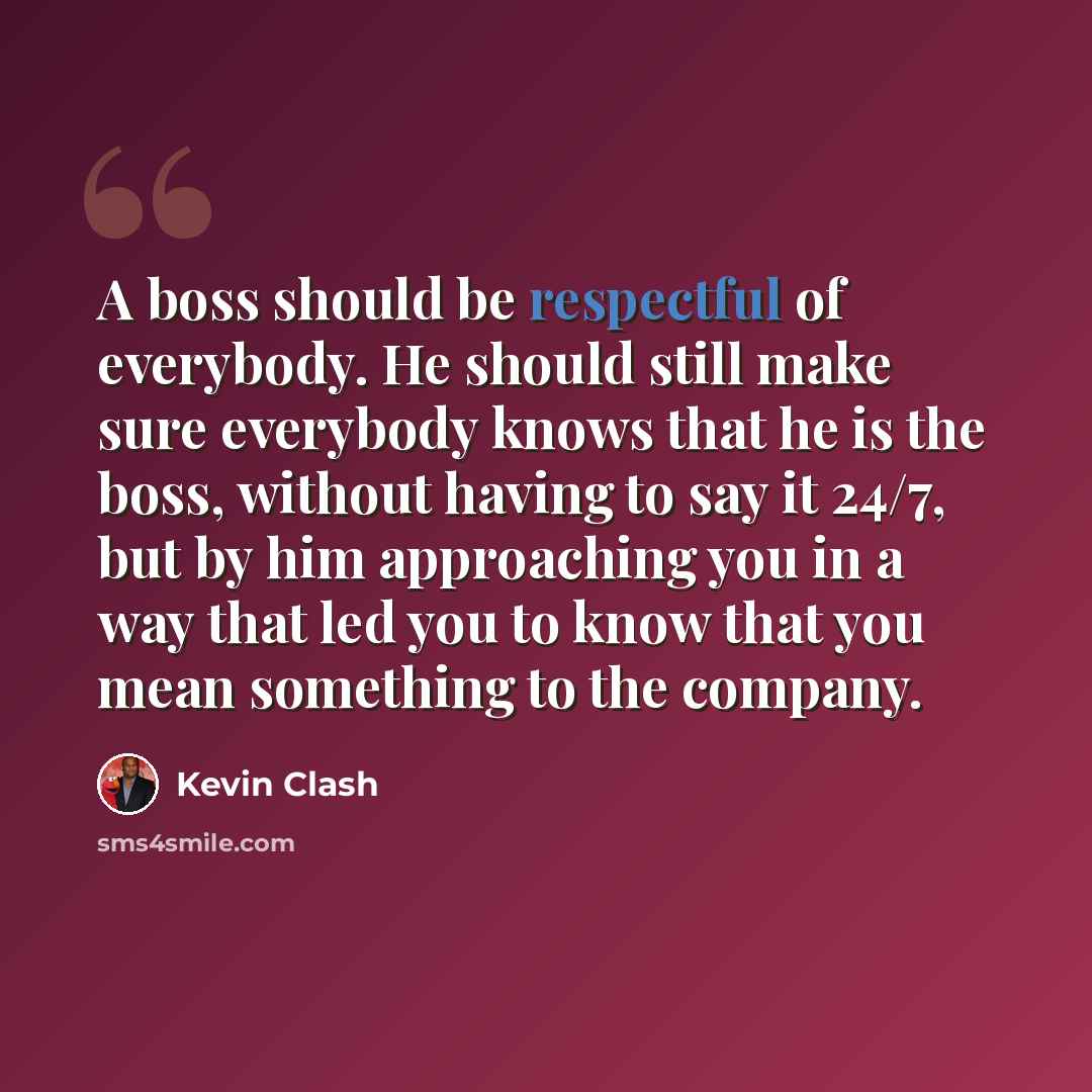 “A boss should be respectful of everybody. He should still make sure everybody knows that he is the boss, without having to say it 24/7, but by him approaching you in a way that led you to know that you mean something to the company.” quote by Kevin Clash