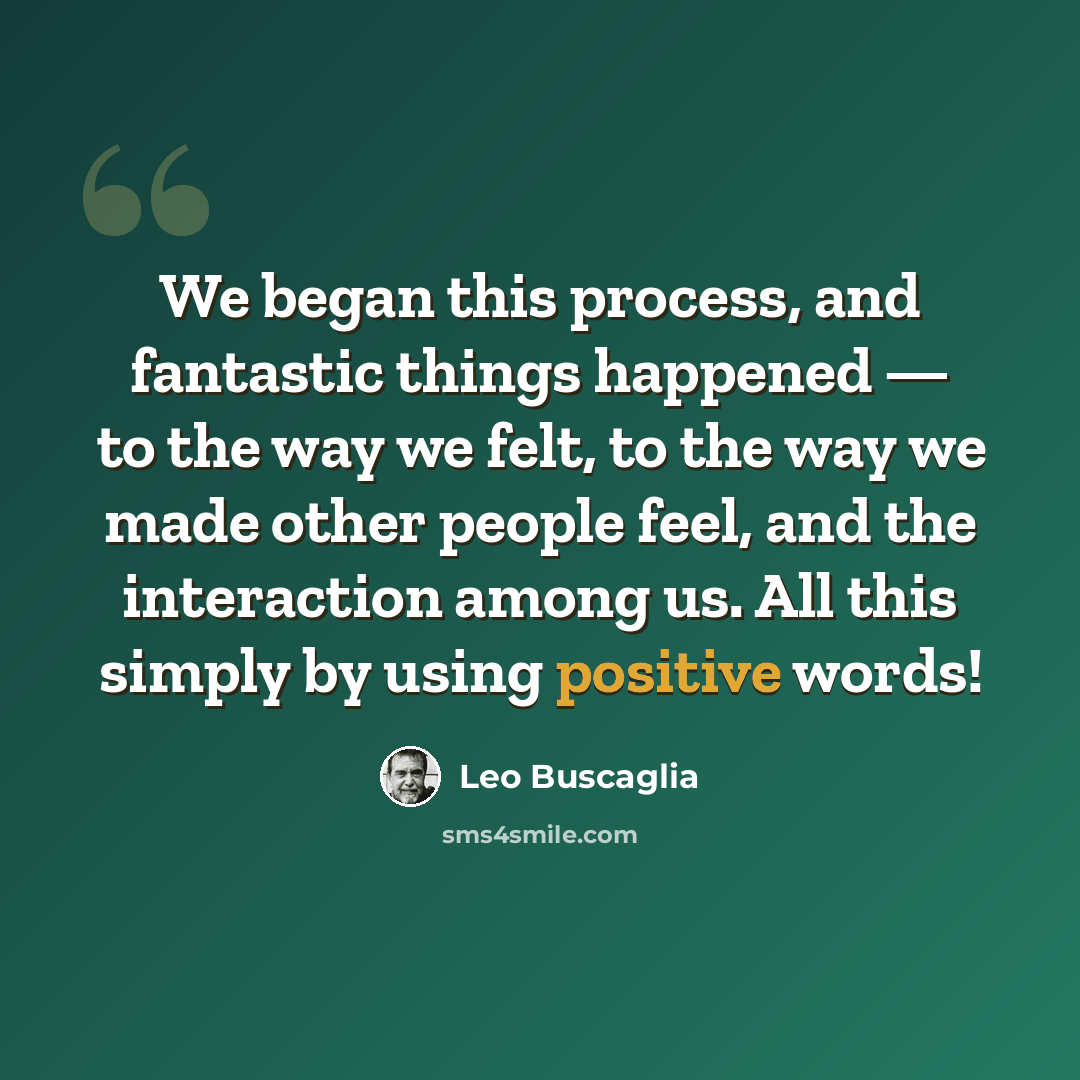 “We began this process, and fantastic things happened — to the way we felt, to the way we made other people feel, and the interaction among us. All this simply by using positive words!” quote by Leo Buscaglia