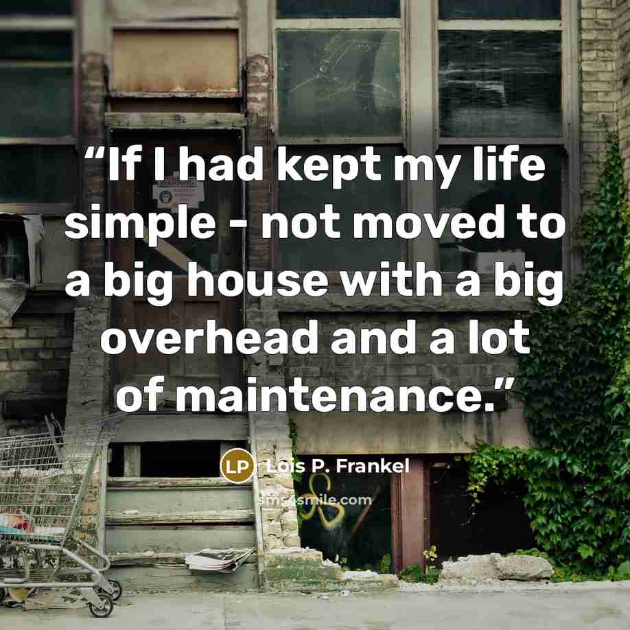 “If I had kept my life simple - not moved to a big house with a big overhead and a lot of maintenance.” quote by Lois P. Frankel