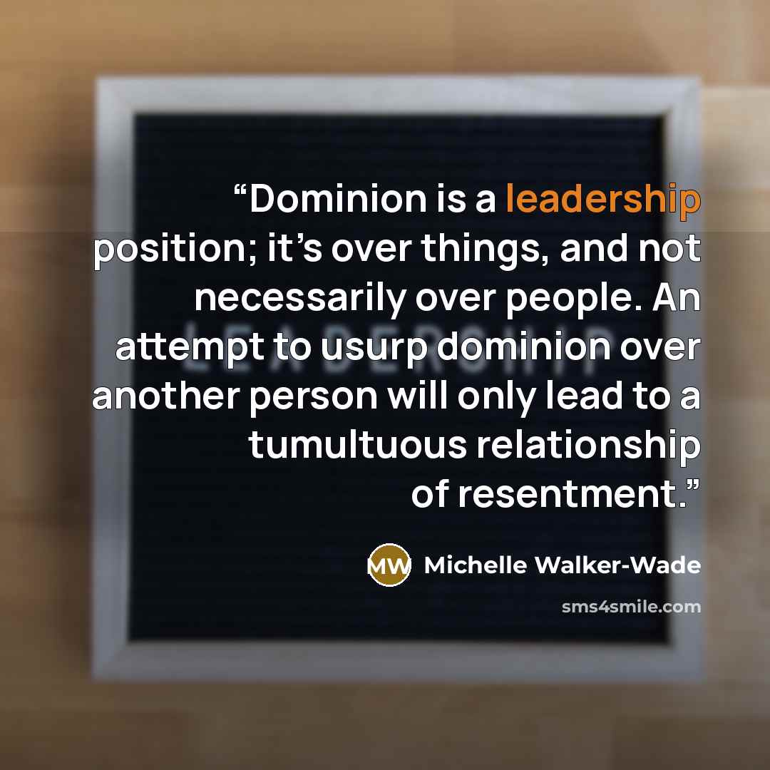 “Dominion is a leadership position; it’s over things, and not necessarily over people. An attempt to usurp dominion over another person will only lead to a tumultuous relationship of resentment.” quote by Michelle Walker-Wade