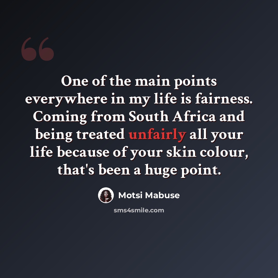 “One of the main points everywhere in my life is fairness. Coming from South Africa and being treated unfairly all your life because of your skin colour, that's been a huge point.” quote by Motsi Mabuse