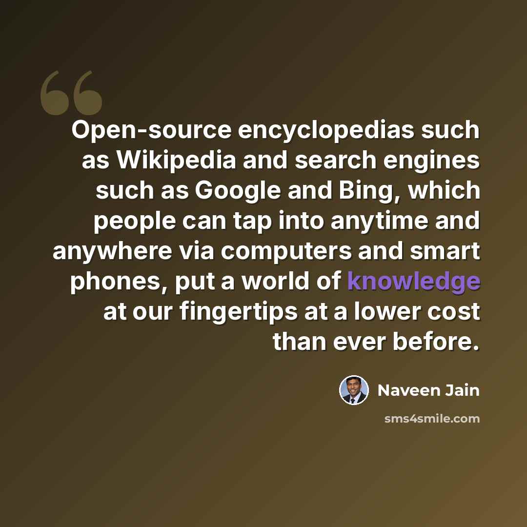 “Open-source encyclopedias such as Wikipedia and search engines such as Google and Bing, which people can tap into anytime and anywhere via computers and smart phones, put a world of knowledge at our fingertips at a lower cost than ever before.” quote by Naveen Jain