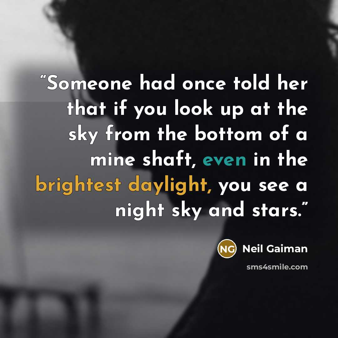 “Someone had once told her that if you look up at the sky from the bottom of a mine shaft, even in the brightest daylight, you see a night sky and stars.” quote by Neil Gaiman