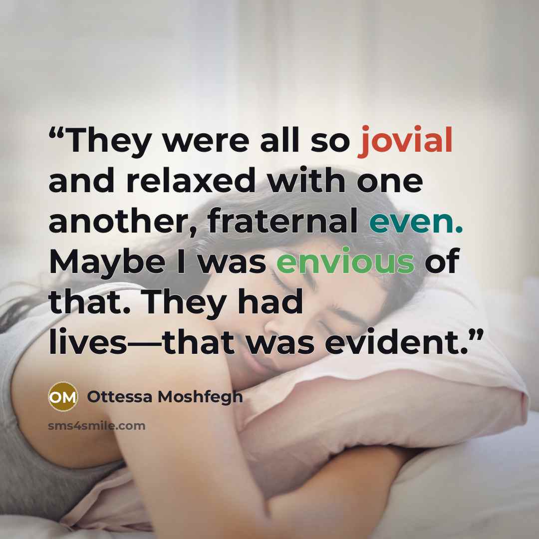 “They were all so jovial and relaxed with one another, fraternal even. Maybe I was envious of that. They had lives—that was evident.” quote by Ottessa Moshfegh
