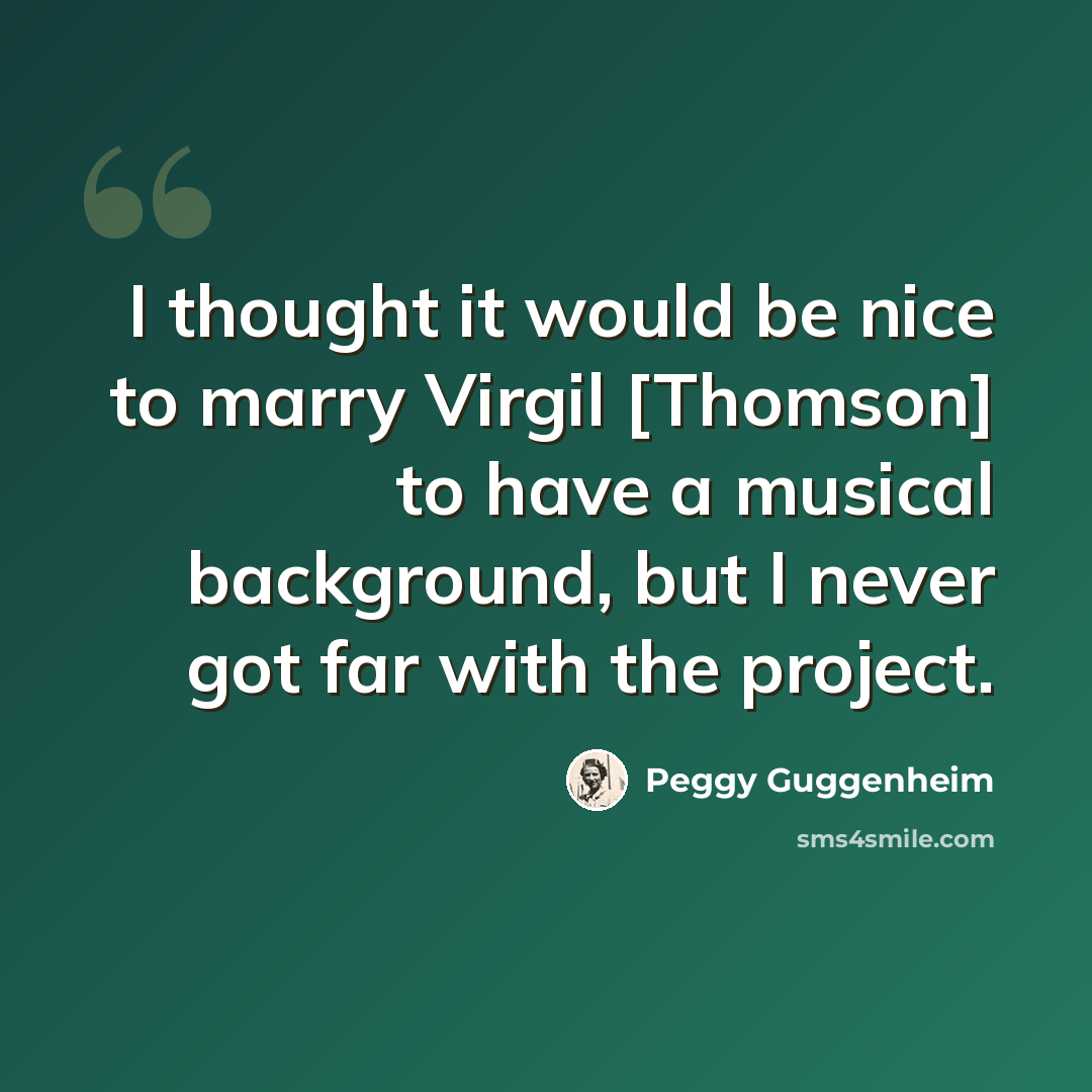 “I thought it would be nice to marry Virgil [Thomson] to have a musical background, but I never got far with the project.” quote by Peggy Guggenheim
