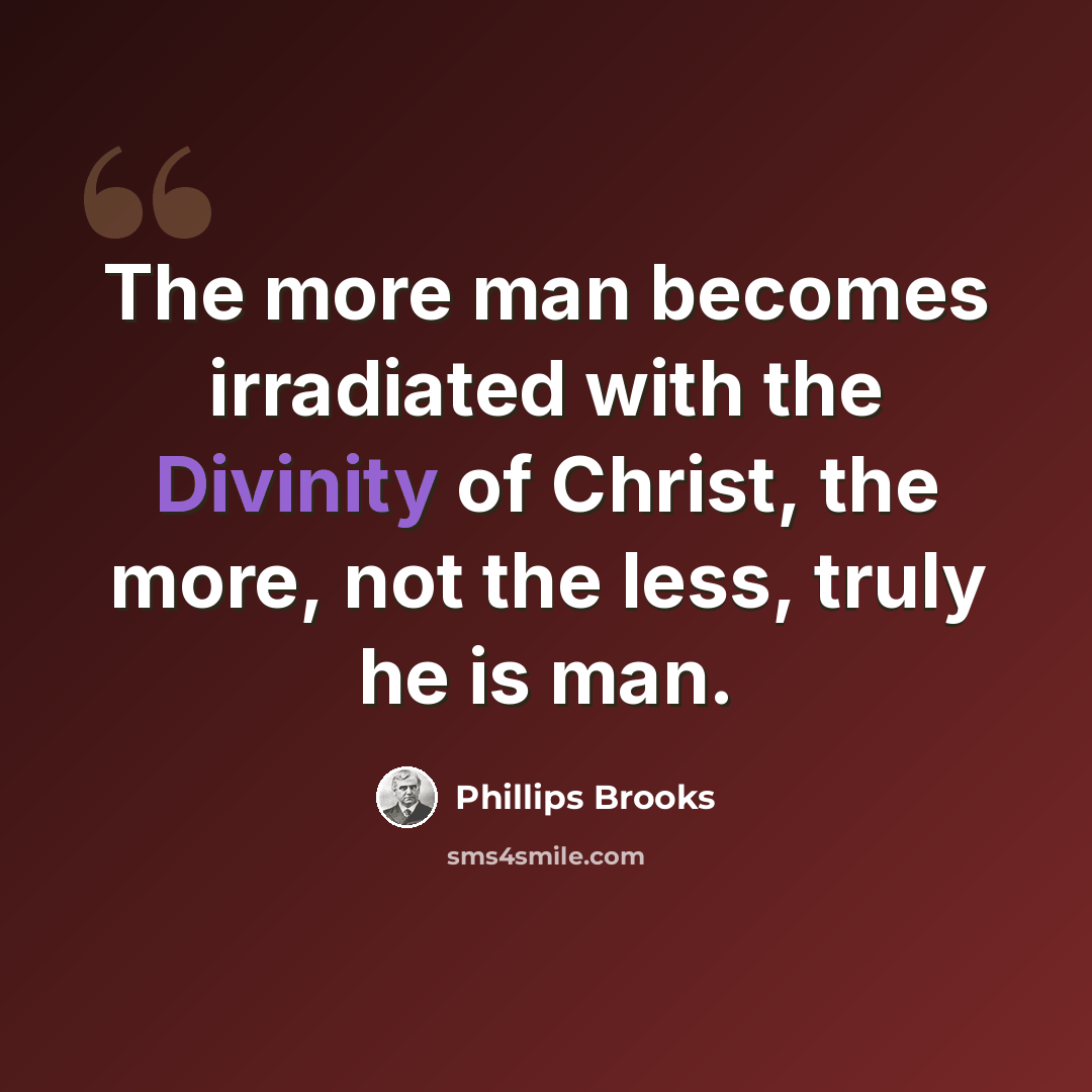 “The more man becomes irradiated with the Divinity of Christ, the more, not the less, truly he is man.” quote by Phillips Brooks