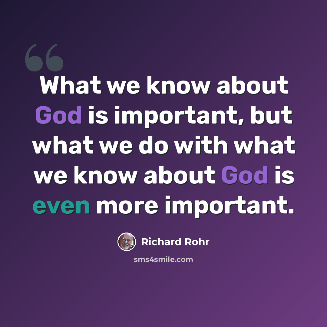 “What we know about God is important, but what we do with what we know about God is even more important.” quote by Richard Rohr