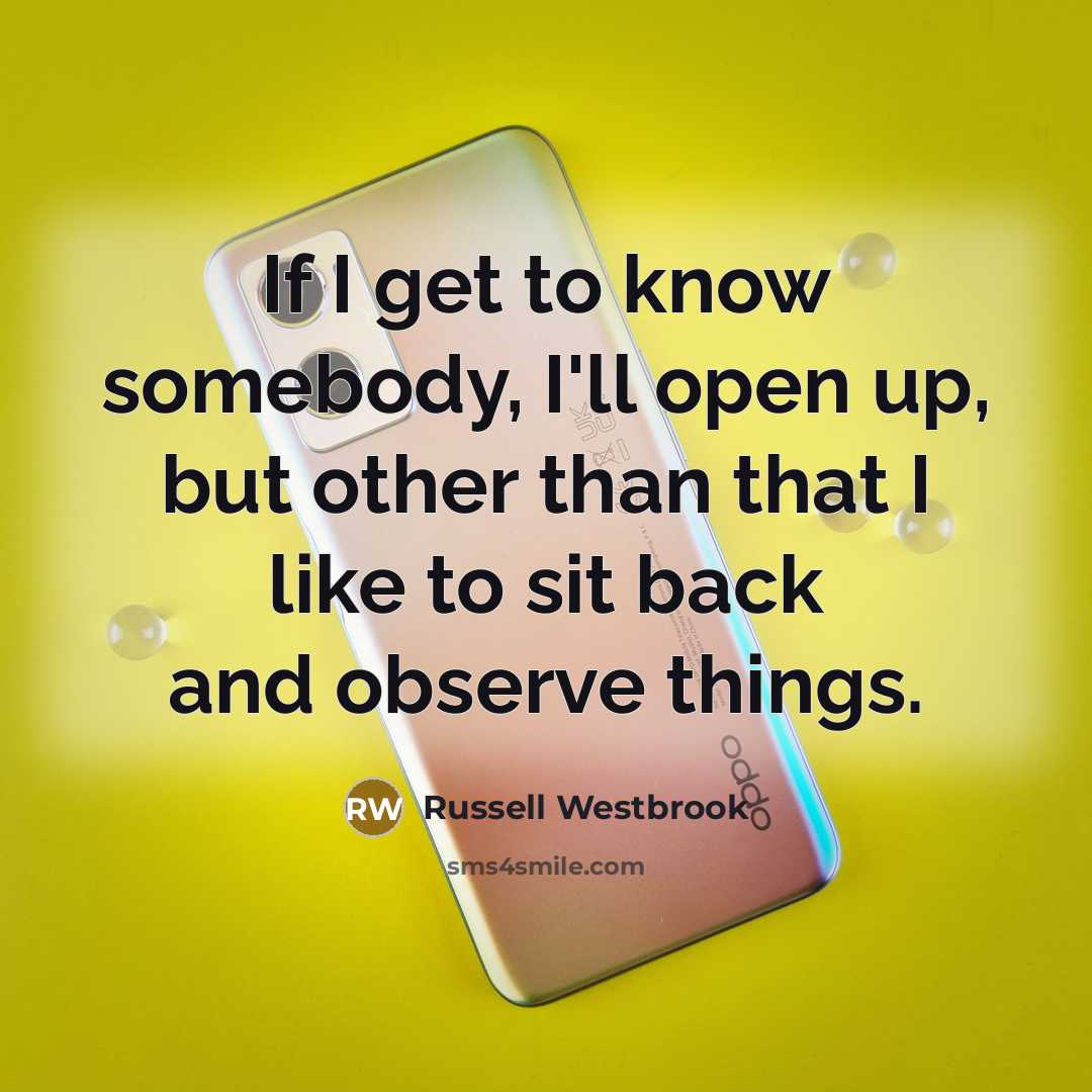 “If I get to know somebody, I'll open up, but other than that I like to sit back and observe things.” quote by Russell Westbrook