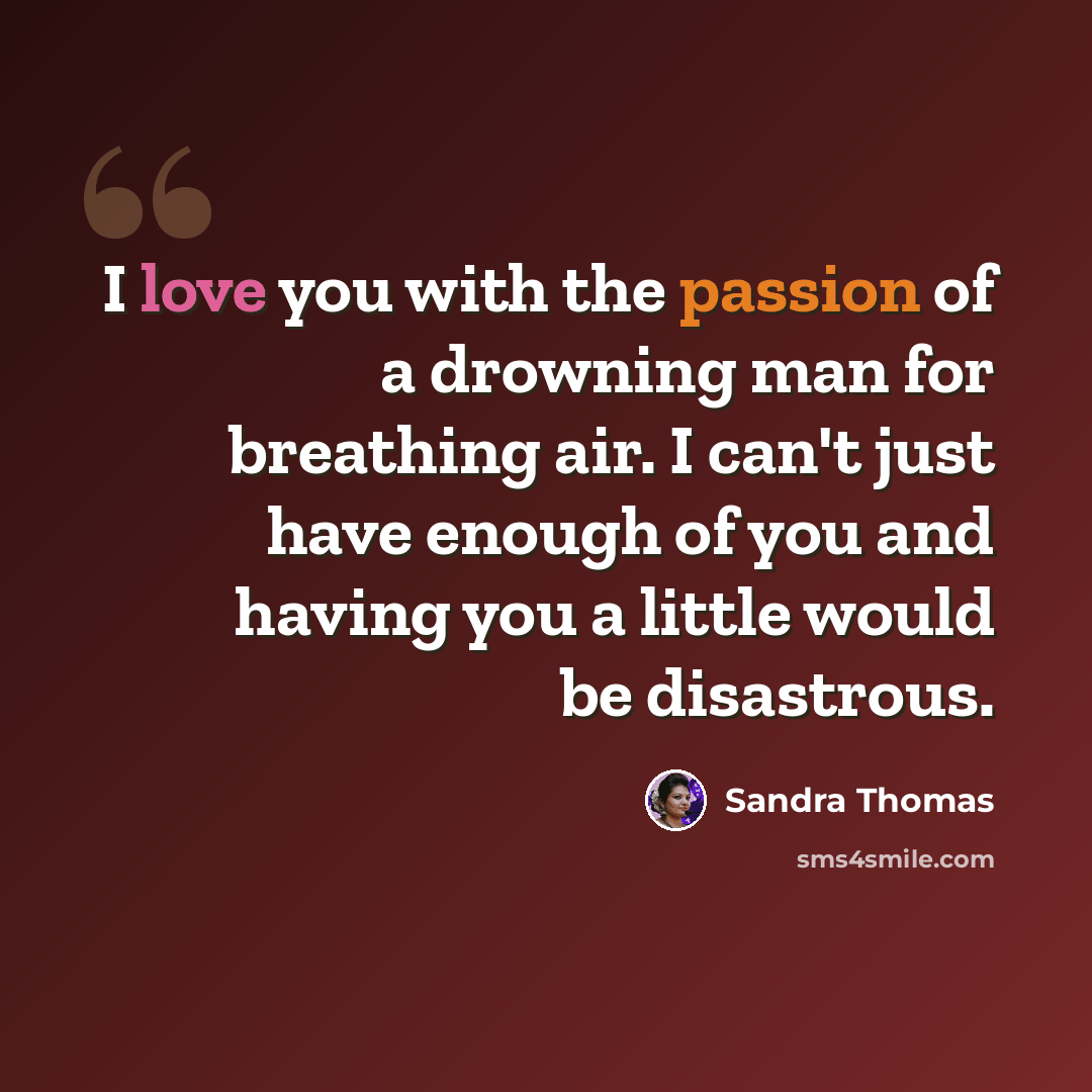 “I love you with the passion of a drowning man for breathing air. I can't just have enough of you and having you a little would be disastrous.” quote by Sandra Thomas
