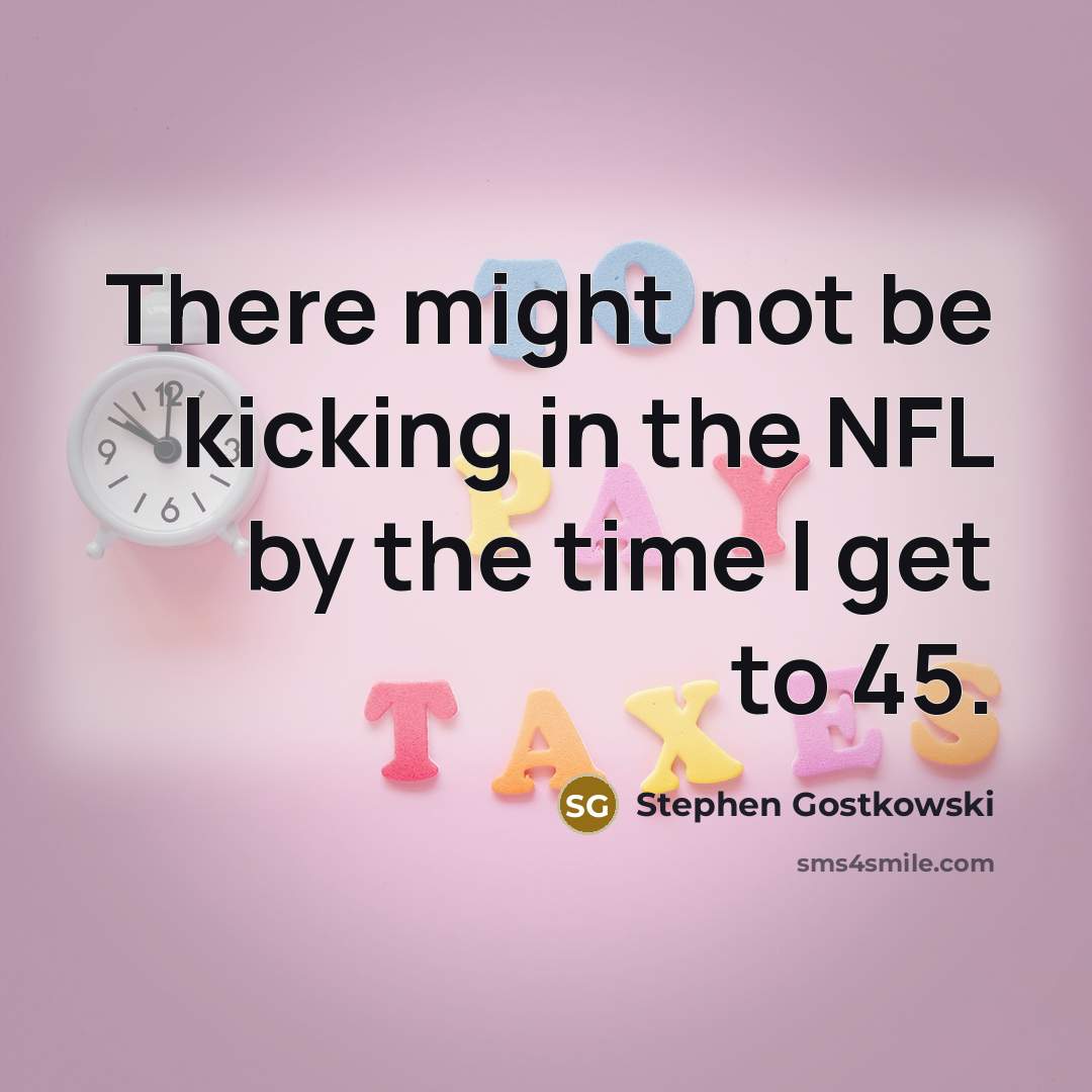 “There might not be kicking in the NFL by the time I get to 45.” quote by Stephen Gostkowski