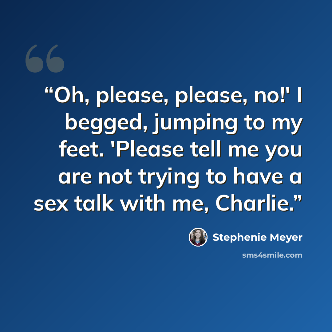 “Oh, please, please, no!' I begged, jumping to my feet. 'Please tell me you are not trying to have a sex talk with me, Charlie.” quote by Stephenie Meyer