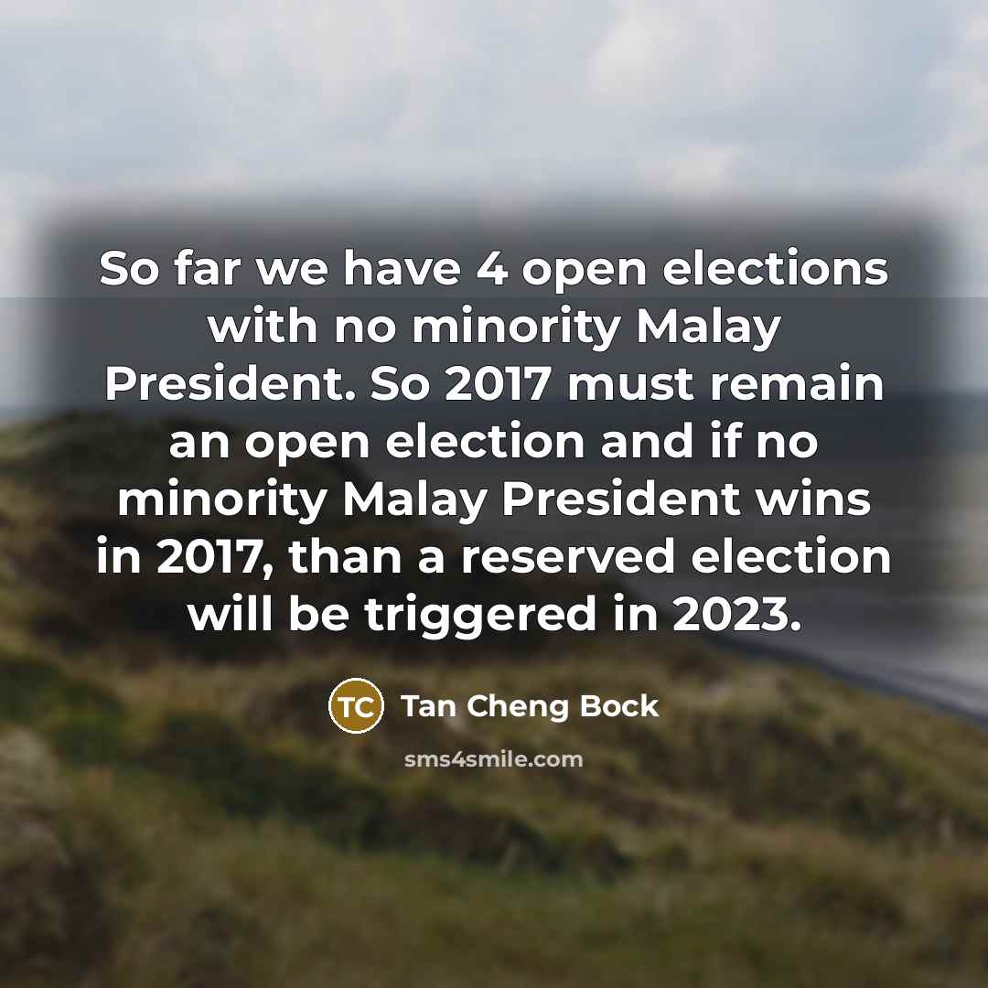 “So far we have 4 open elections with no minority Malay President. So 2017 must remain an open election and if no minority Malay President wins in 2017, than a reserved election will be triggered in 2023.” quote by Tan Cheng Bock