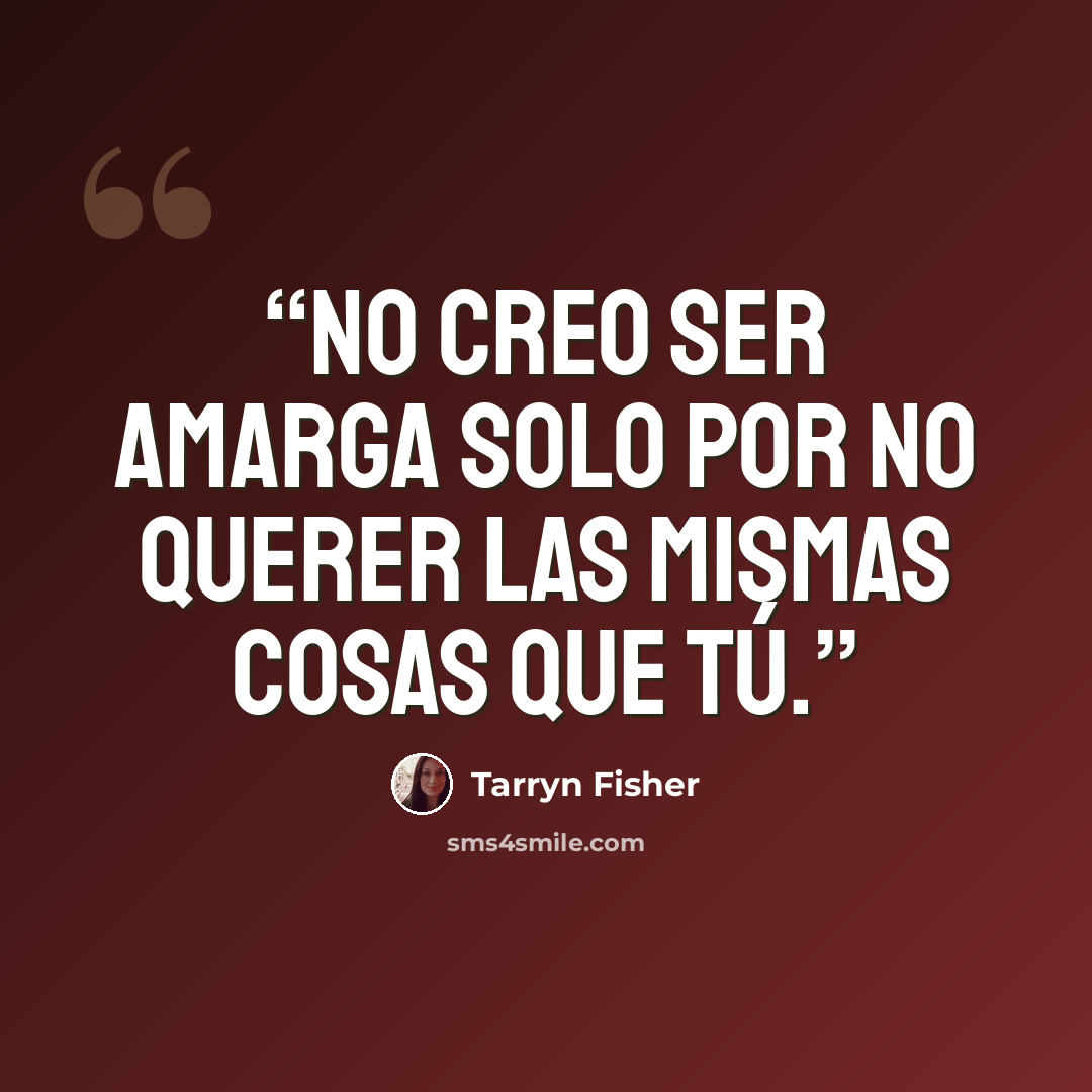 “No creo ser amarga solo por no querer las mismas cosas que tú.” quote by Tarryn Fisher