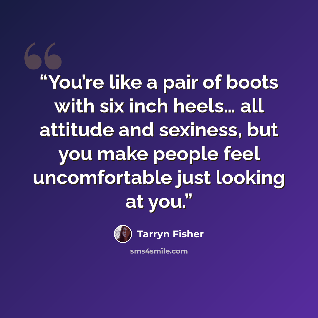 “You’re like a pair of boots with six inch heels… all attitude and sexiness, but you make people feel uncomfortable just looking at you.” quote by Tarryn Fisher