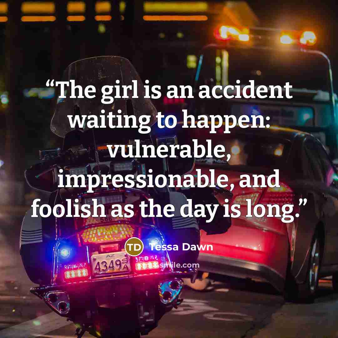 “The girl is an accident waiting to happen: vulnerable, impressionable, and foolish as the day is long.” quote by Tessa Dawn