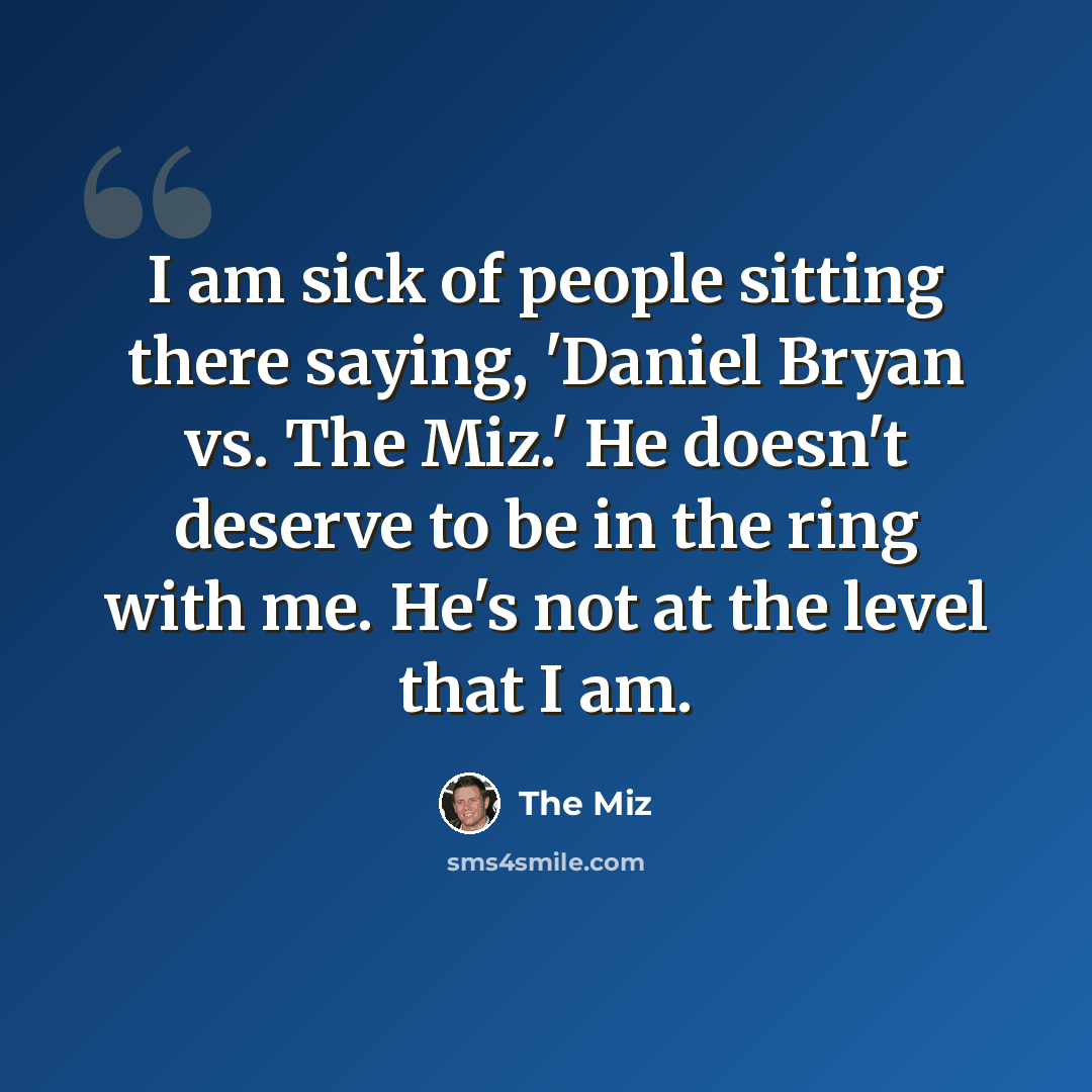 “I am sick of people sitting there saying, 'Daniel Bryan vs. The Miz.' He doesn't deserve to be in the ring with me. He's not at the level that I am.” quote by The Miz