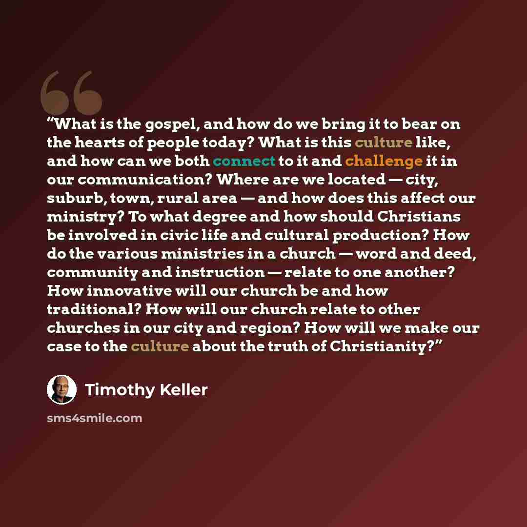 “What is the gospel, and how do we bring it to bear on the hearts of people today? What is this culture like, and how can we both connect to it and challenge it in our communication? Where are we located — city, suburb, town, rural area — and how does this affect our ministry? To what degree and…” quote by Timothy Keller