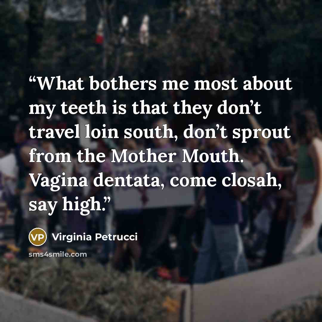 “What bothers me most about my teeth is that they don’t travel loin south, don’t sprout from the Mother Mouth. Vagina dentata, come closah, say high.” quote by Virginia Petrucci