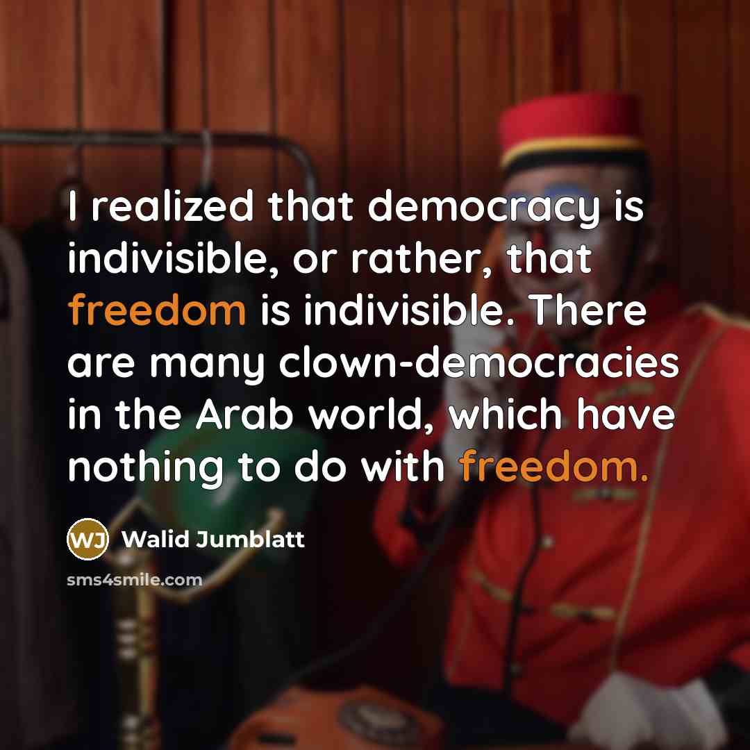“I realized that democracy is indivisible, or rather, that freedom is indivisible. There are many clown-democracies in the Arab world, which have nothing to do with freedom.” quote by Walid Jumblatt