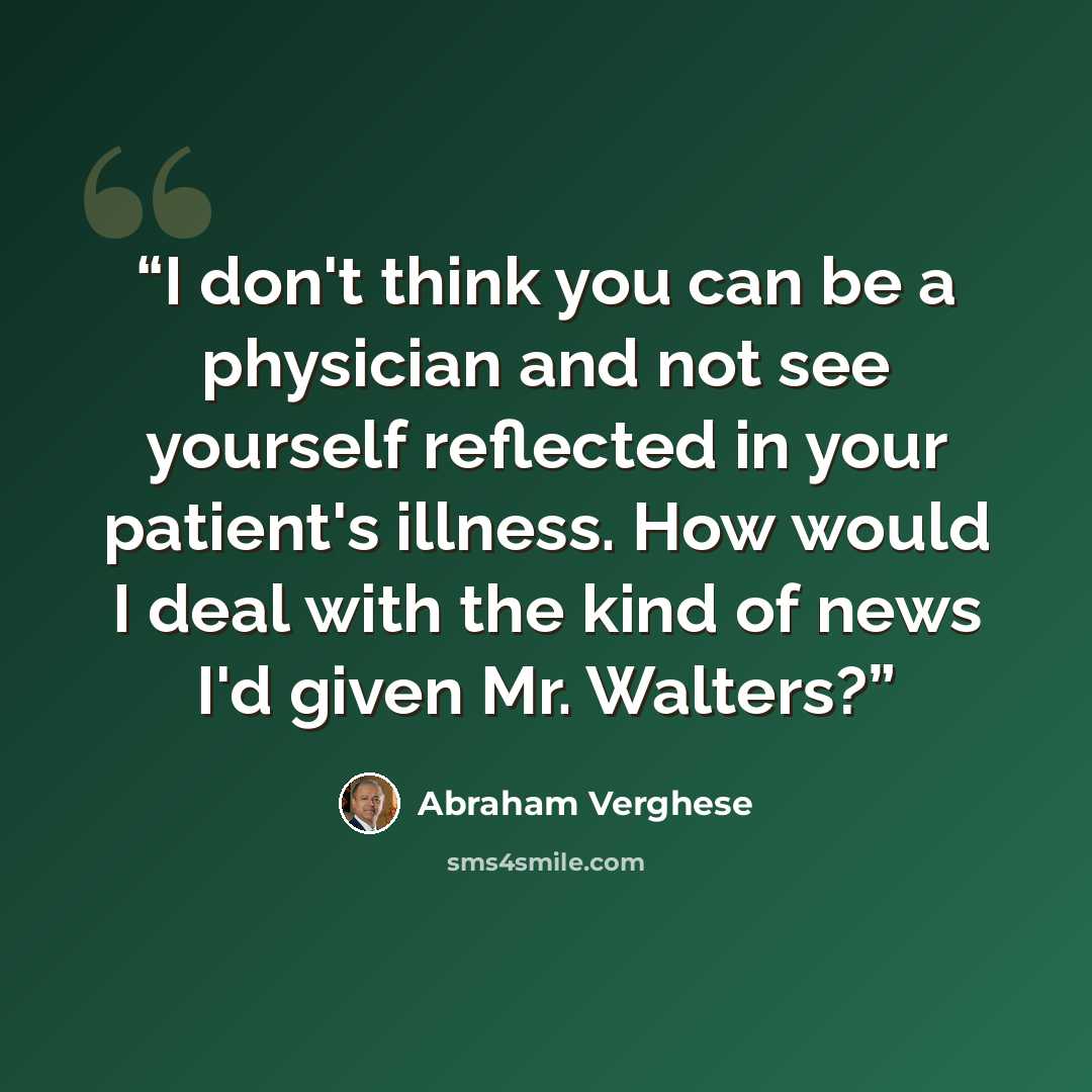 “I don't think you can be a physician and not see yourself reflected in your patient's illness. How would I deal with the kind of news I'd given Mr. Walters?” quote by Abraham Verghese