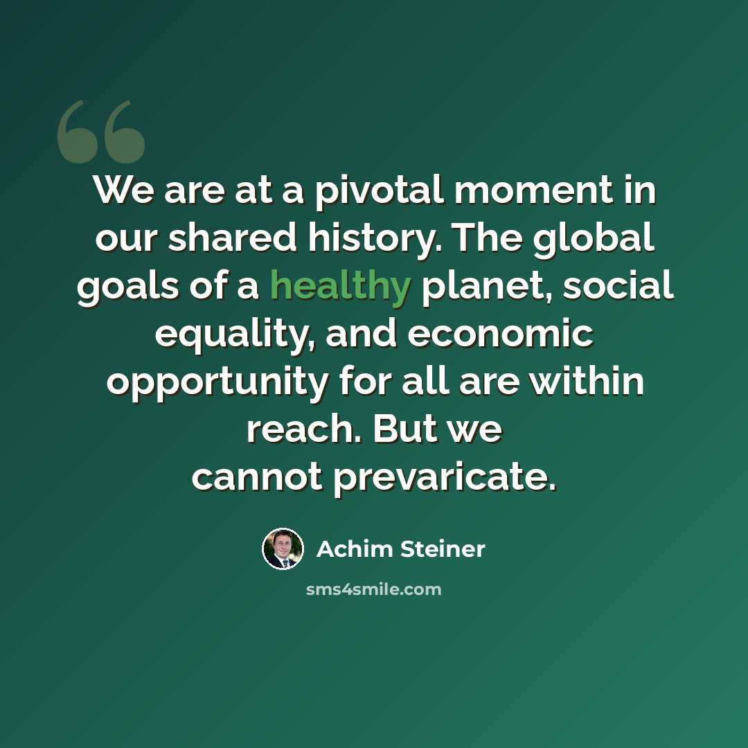 “We are at a pivotal moment in our shared history. The global goals of a healthy planet, social equality, and economic opportunity for all are within reach. But we cannot prevaricate.” quote by Achim Steiner