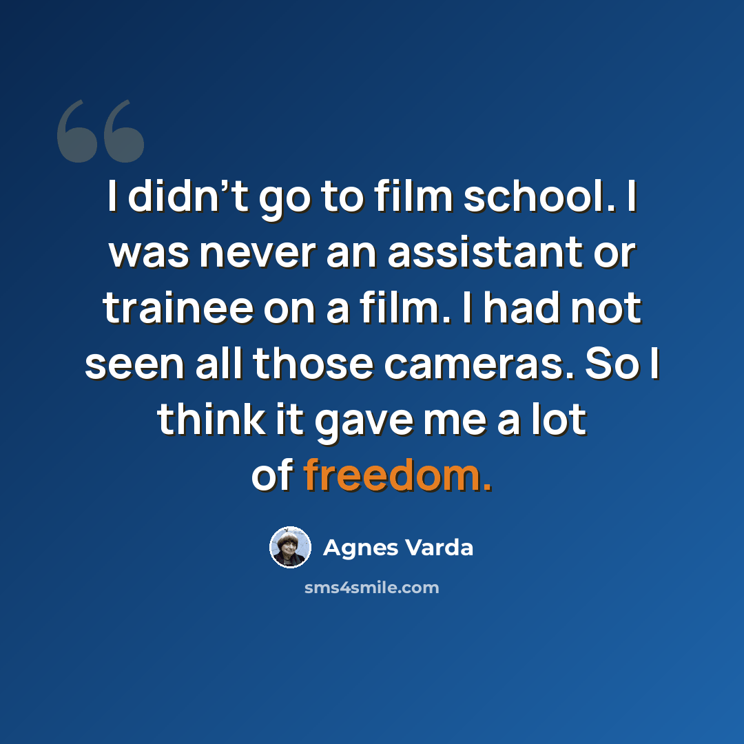 “I didn't go to film school. I was never an assistant or trainee on a film. I had not seen all those cameras. So I think it gave me a lot of freedom.” quote by Agnes Varda