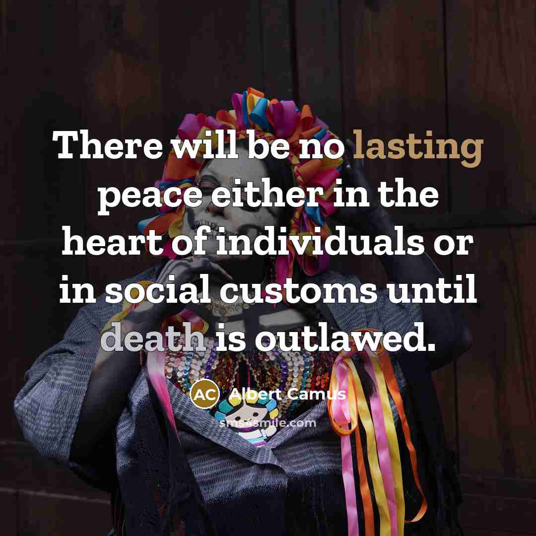 “There will be no lasting peace either in the heart of individuals or in social customs until death is outlawed.” quote by Albert Camus