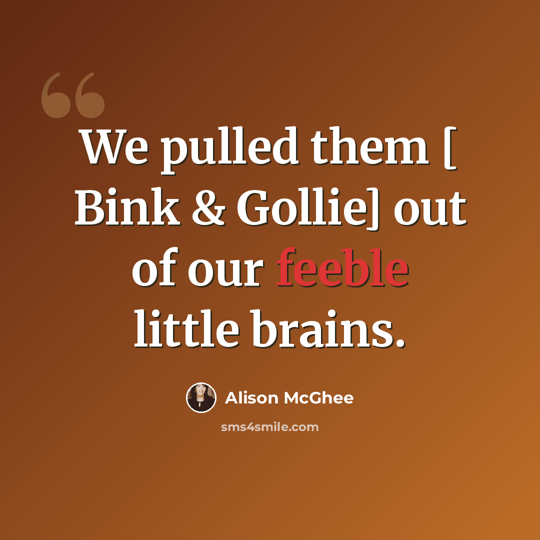 “We pulled them [ Bink & Gollie] out of our feeble little brains.” quote by Alison McGhee