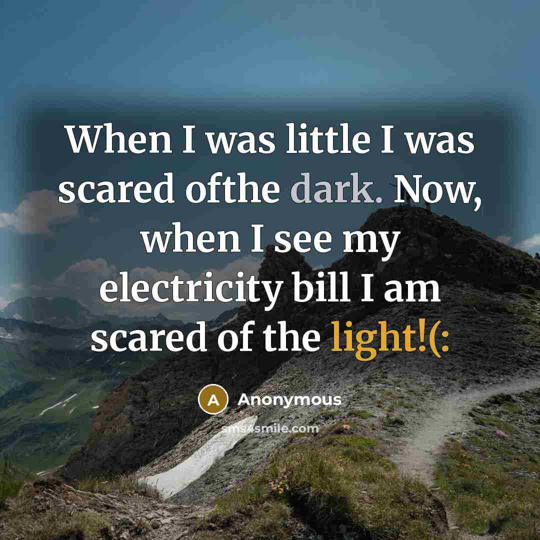 “When I was little I was scared ofthe dark. Now, when I see my electricity bill I am scared of the light!(:” quote by Anonymous